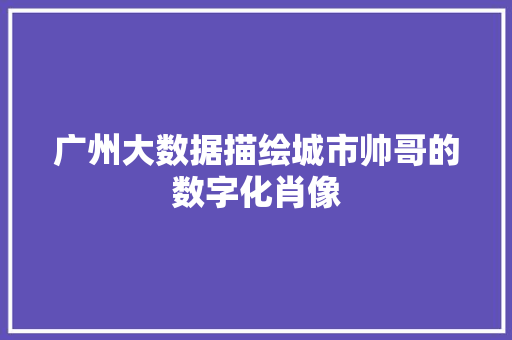 广州大数据描绘城市帅哥的数字化肖像