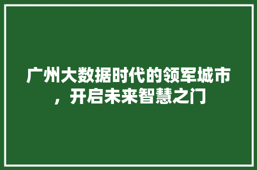 广州大数据时代的领军城市，开启未来智慧之门  第1张