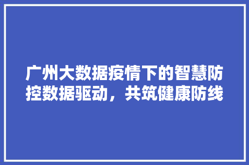 广州大数据疫情下的智慧防控数据驱动，共筑健康防线  第1张