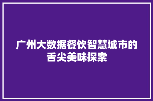广州大数据餐饮智慧城市的舌尖美味探索  第1张