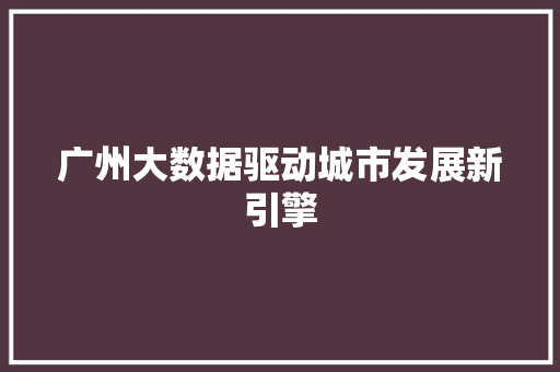 广州大数据驱动城市发展新引擎  第1张