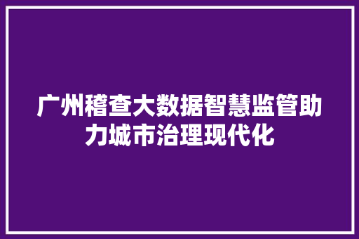 广州稽查大数据智慧监管助力城市治理现代化  第1张