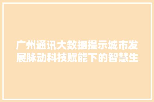 广州通讯大数据提示城市发展脉动科技赋能下的智慧生活画卷  第1张