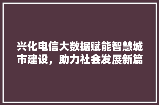 兴化电信大数据赋能智慧城市建设，助力社会发展新篇章