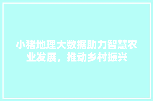 小猪地理大数据助力智慧农业发展，推动乡村振兴  第1张
