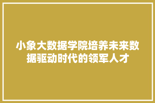 小象大数据学院培养未来数据驱动时代的领军人才