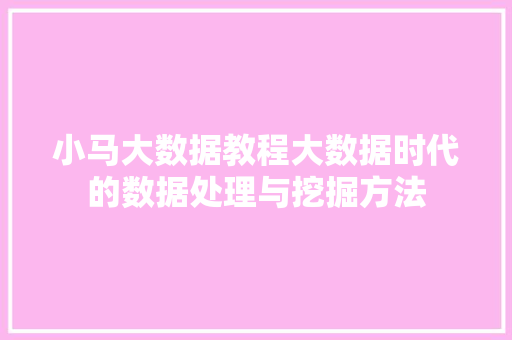 小马大数据教程大数据时代的数据处理与挖掘方法