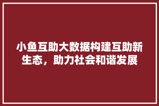 小鱼互助大数据构建互助新生态，助力社会和谐发展