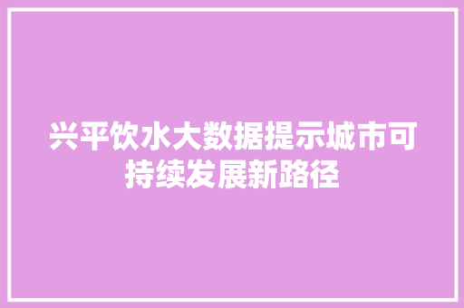 兴平饮水大数据提示城市可持续发展新路径