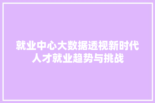 就业中心大数据透视新时代人才就业趋势与挑战