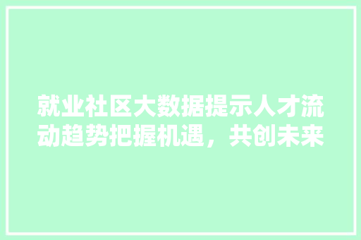 就业社区大数据提示人才流动趋势把握机遇，共创未来