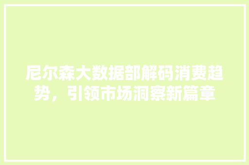 尼尔森大数据部解码消费趋势，引领市场洞察新篇章