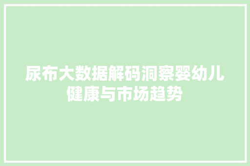 尿布大数据解码洞察婴幼儿健康与市场趋势