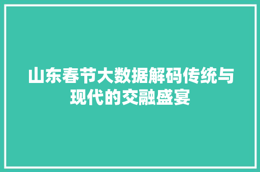 山东春节大数据解码传统与现代的交融盛宴  第1张