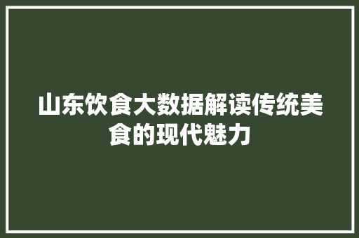 山东饮食大数据解读传统美食的现代魅力