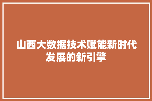 山西大数据技术赋能新时代发展的新引擎  第1张