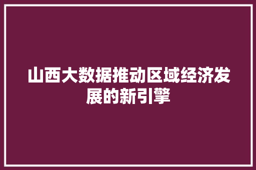 山西大数据推动区域经济发展的新引擎  第1张