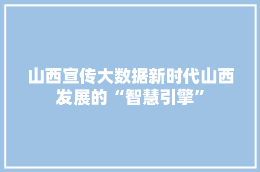 山西宣传大数据新时代山西发展的“智慧引擎”  第1张