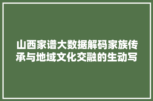 山西家谱大数据解码家族传承与地域文化交融的生动写照  第1张