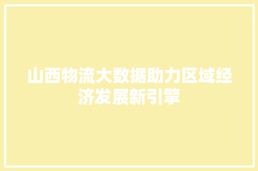 山西物流大数据助力区域经济发展新引擎  第1张