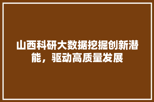 山西科研大数据挖掘创新潜能，驱动高质量发展  第1张