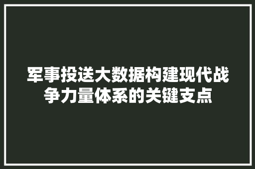 军事投送大数据构建现代战争力量体系的关键支点
