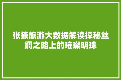 张掖旅游大数据解读探秘丝绸之路上的璀璨明珠
