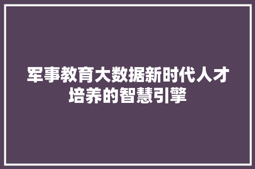 军事教育大数据新时代人才培养的智慧引擎