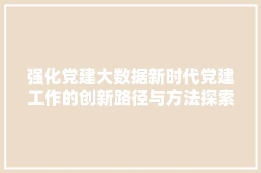 强化党建大数据新时代党建工作的创新路径与方法探索