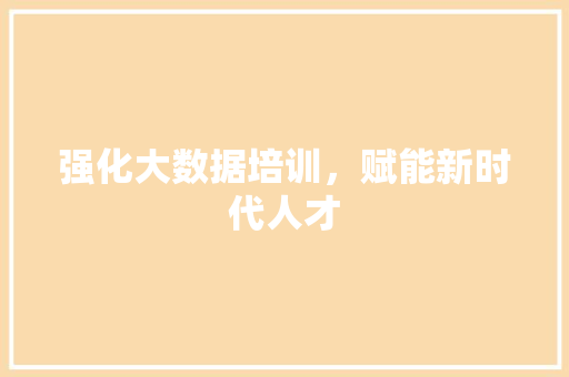 强化大数据培训，赋能新时代人才  第1张