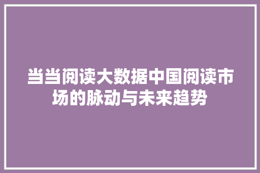 当当阅读大数据中国阅读市场的脉动与未来趋势