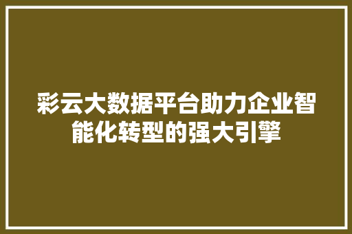 彩云大数据平台助力企业智能化转型的强大引擎