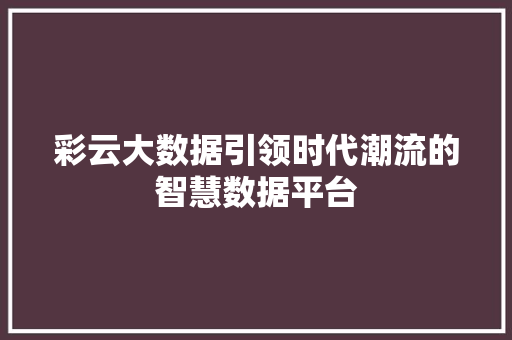 彩云大数据引领时代潮流的智慧数据平台
