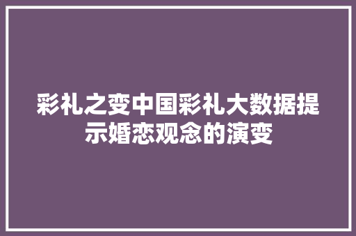 彩礼之变中国彩礼大数据提示婚恋观念的演变
