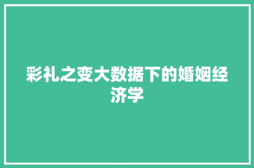 彩礼之变大数据下的婚姻经济学
