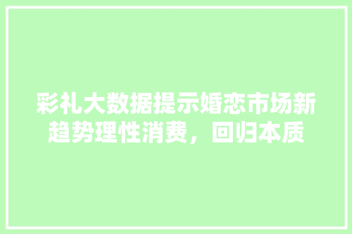 彩礼大数据提示婚恋市场新趋势理性消费，回归本质