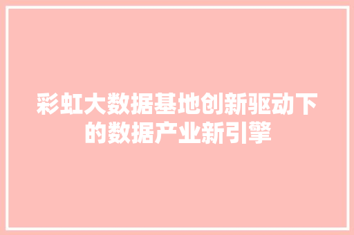 彩虹大数据基地创新驱动下的数据产业新引擎