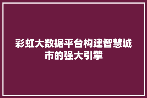 彩虹大数据平台构建智慧城市的强大引擎