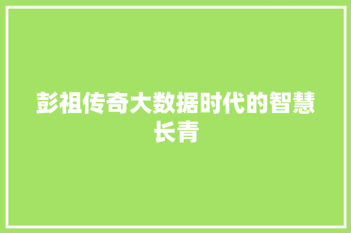 彭祖传奇大数据时代的智慧长青  第1张