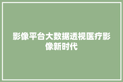影像平台大数据透视医疗影像新时代
