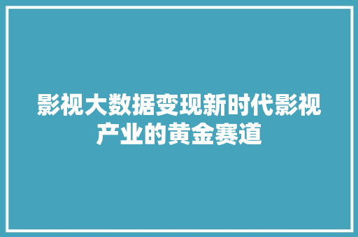影视大数据变现新时代影视产业的黄金赛道  第1张
