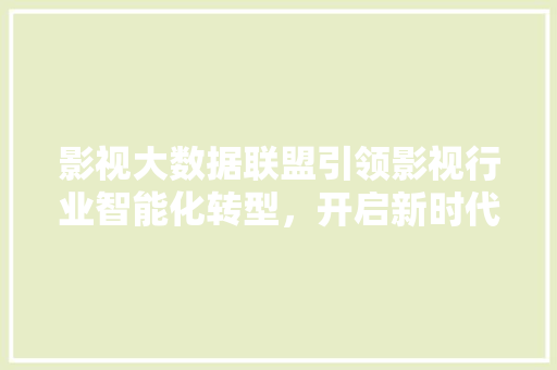 影视大数据联盟引领影视行业智能化转型，开启新时代影视生态  第1张