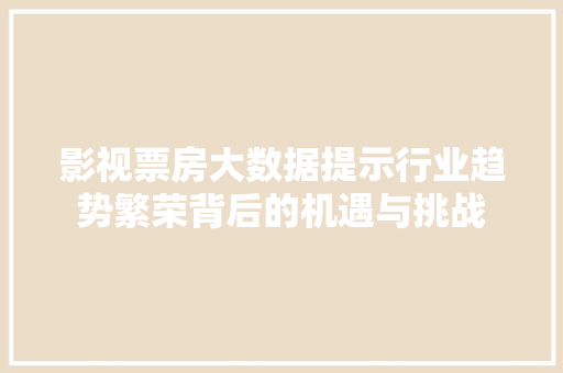 影视票房大数据提示行业趋势繁荣背后的机遇与挑战