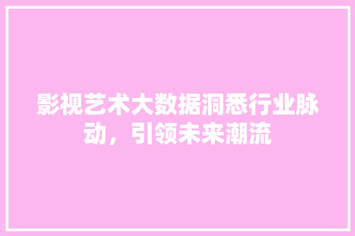 影视艺术大数据洞悉行业脉动，引领未来潮流  第1张