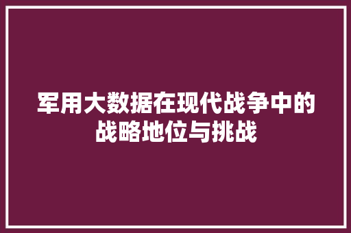 军用大数据在现代战争中的战略地位与挑战