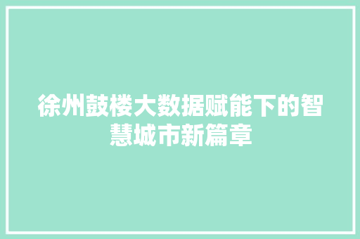 徐州鼓楼大数据赋能下的智慧城市新篇章