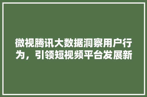 微视腾讯大数据洞察用户行为，引领短视频平台发展新趋势