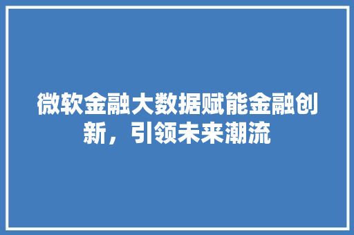 微软金融大数据赋能金融创新，引领未来潮流  第1张