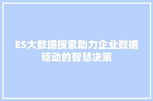 ES大数据搜索助力企业数据驱动的智慧决策