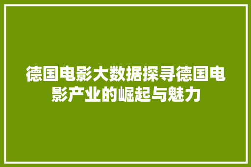 德国电影大数据探寻德国电影产业的崛起与魅力